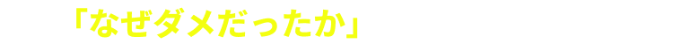 「なぜダメだったか」がわかる第一歩