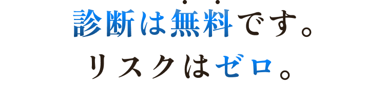 診断は無料です。リスクはゼロ。